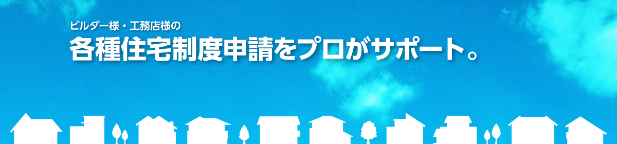 ビルダー様・工務店様の各種住宅制度申請をプロがサポート。