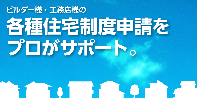 ビルダー様・工務店様の各種住宅制度申請をプロがサポート。